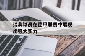 YY易游m6米乐福建YY易游m6米乐信息技术有限公司-瑞典球员在德甲联赛中展现出强大实力