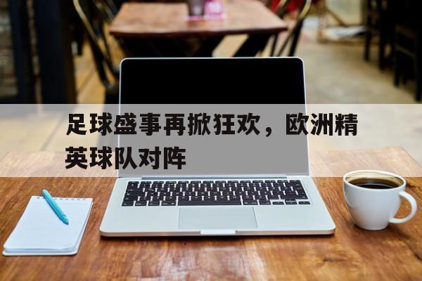 足球盛事再掀狂欢，欧洲精英球队对阵的简单介绍