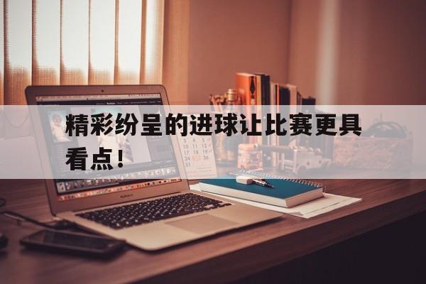 精彩纷呈的进球让比赛更具看点！的简单介绍